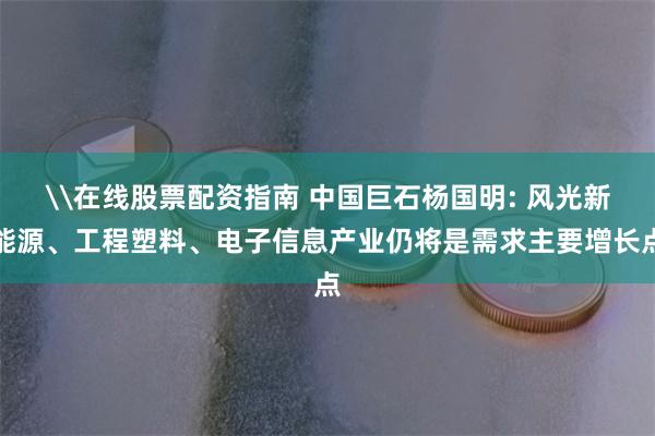 \在线股票配资指南 中国巨石杨国明: 风光新能源、工程塑料、电子信息产业仍将是需求主要增长点