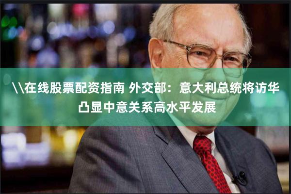 \在线股票配资指南 外交部：意大利总统将访华 凸显中意关系高