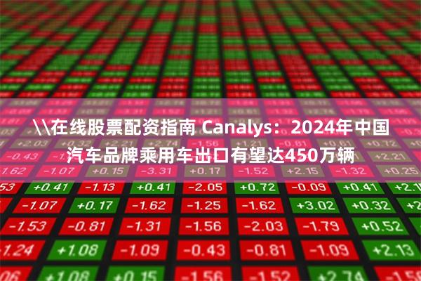 \在线股票配资指南 Canalys：2024年中国汽车品牌乘用车出口有望达450万辆