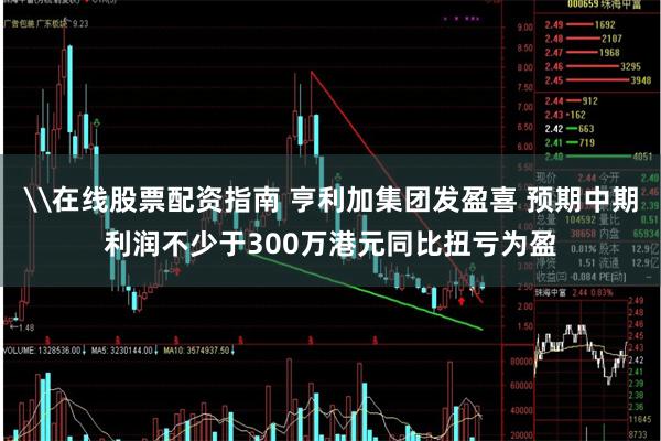 \在线股票配资指南 亨利加集团发盈喜 预期中期利润不少于300万港元同比扭亏为盈