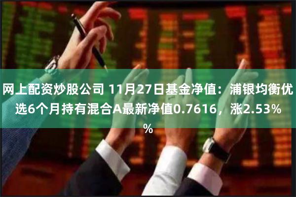 网上配资炒股公司 11月27日基金净值：浦银均衡优选6个