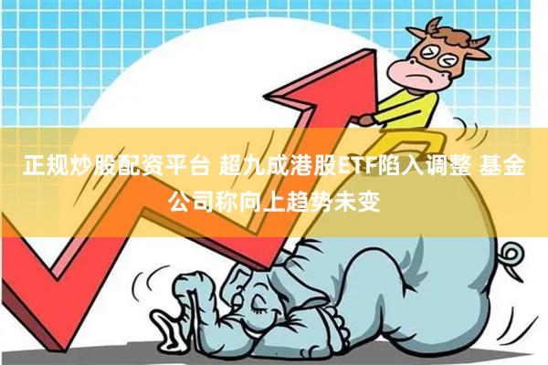 正规炒股配资平台 超九成港股ETF陷入调整 基金公司称向上趋势未变