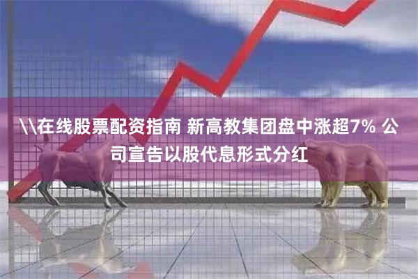 \在线股票配资指南 新高教集团盘中涨超7% 公司宣告以股