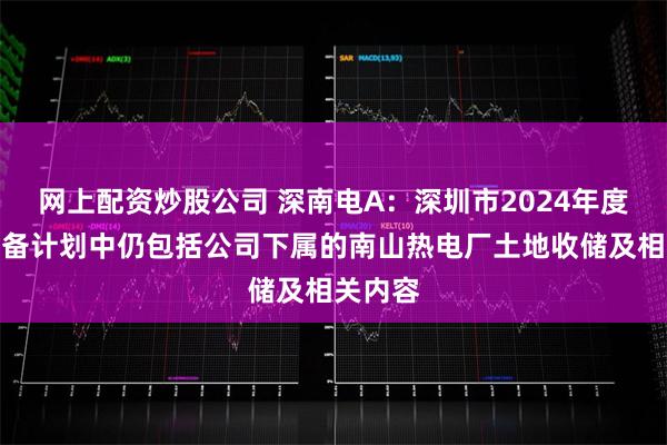 网上配资炒股公司 深南电A：深圳市2024年度土地整备计划中