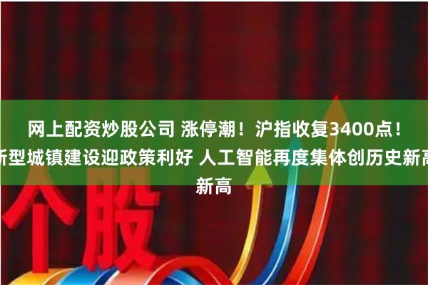 网上配资炒股公司 涨停潮！沪指收复3400点！新型城镇建