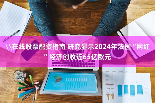 \在线股票配资指南 研究显示2024年法国“网红”经济创