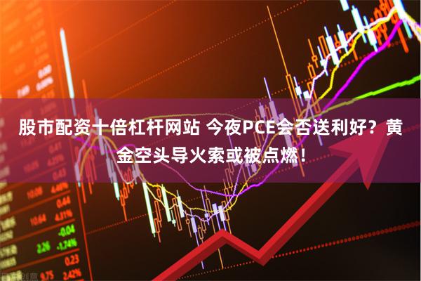 股市配资十倍杠杆网站 今夜PCE会否送利好？黄金空头导火