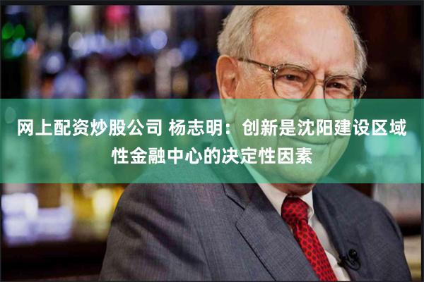 网上配资炒股公司 杨志明：创新是沈阳建设区域性金融中心的决定性因素