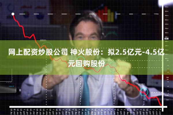 网上配资炒股公司 神火股份：拟2.5亿元-4.5亿元回购股份