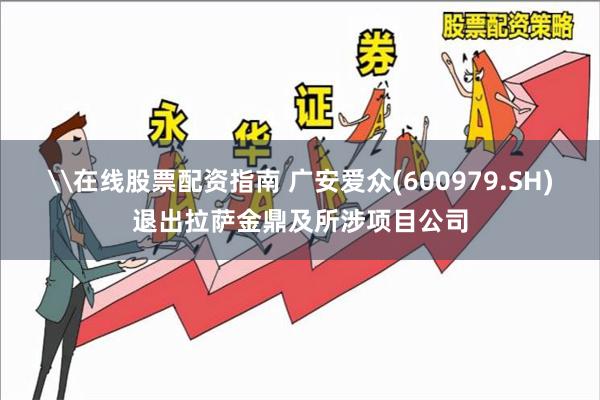 \在线股票配资指南 广安爱众(600979.SH)退出拉萨金