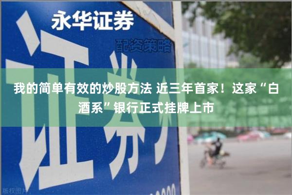 我的简单有效的炒股方法 近三年首家！这家“白酒系”银行正式挂牌上市