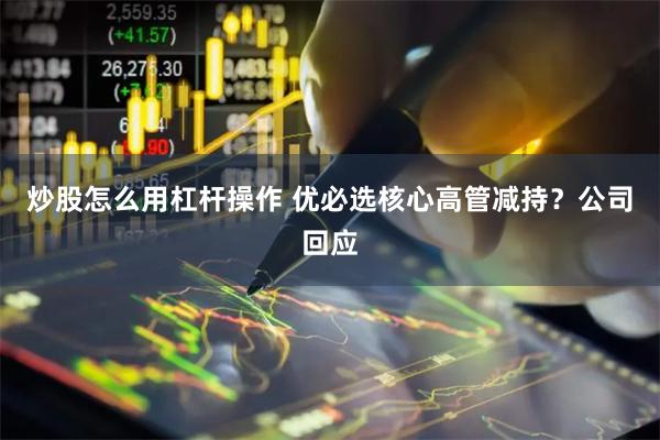 炒股怎么用杠杆操作 优必选核心高管减持？公司回应