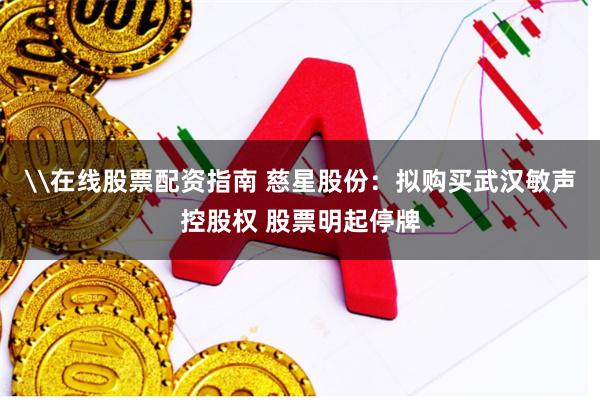 \在线股票配资指南 慈星股份：拟购买武汉敏声控股权 股票明起停牌