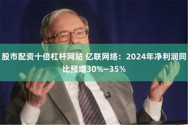 股市配资十倍杠杆网站 亿联网络：2024年净利润同比预增30%—35%