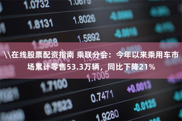 \在线股票配资指南 乘联分会：今年以来乘用车市场累计零售53.3万辆，同比下降21%