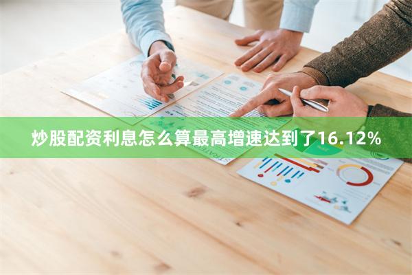 炒股配资利息怎么算最高增速达到了16.12%
