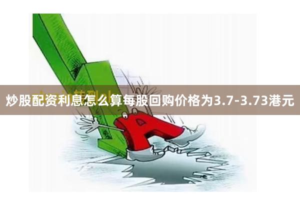 炒股配资利息怎么算每股回购价格为3.7-3.73港元