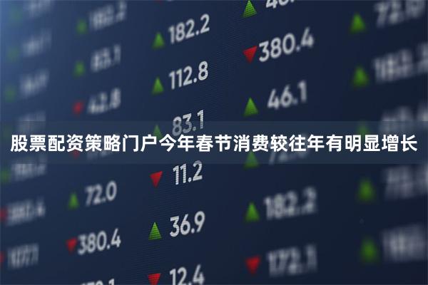 股票配资策略门户今年春节消费较往年有明显增长