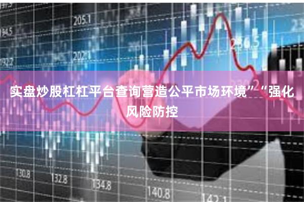 实盘炒股杠杠平台查询营造公平市场环境”“强化风险防控