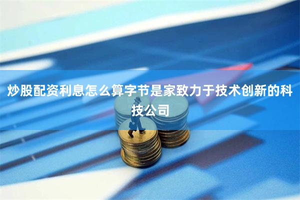 炒股配资利息怎么算字节是家致力于技术创新的科技公司