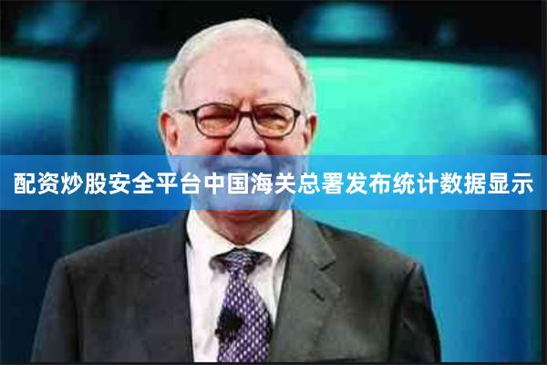 配资炒股安全平台中国海关总署发布统计数据显示