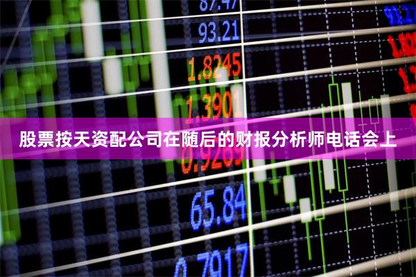股票按天资配公司　　在随后的财报分析师电话会上