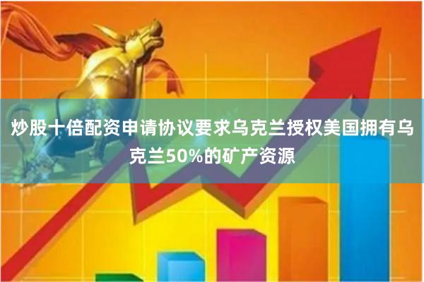 炒股十倍配资申请协议要求乌克兰授权美国拥有乌克兰50%的矿产资源