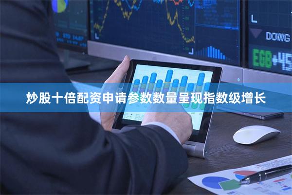 炒股十倍配资申请参数数量呈现指数级增长