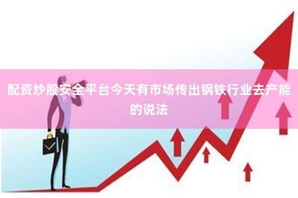 配资炒股安全平台今天有市场传出钢铁行业去产能的说法