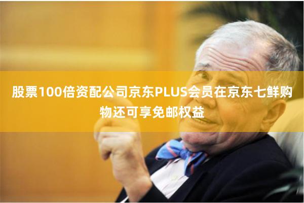 股票100倍资配公司京东PLUS会员在京东七鲜购物还可享免邮权益
