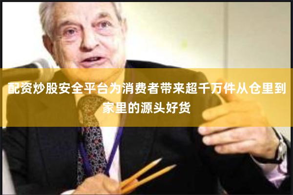 配资炒股安全平台为消费者带来超千万件从仓里到家里的源头好货
