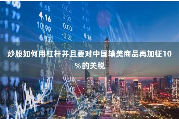 炒股如何用杠杆并且要对中国输美商品再加征10％的关税