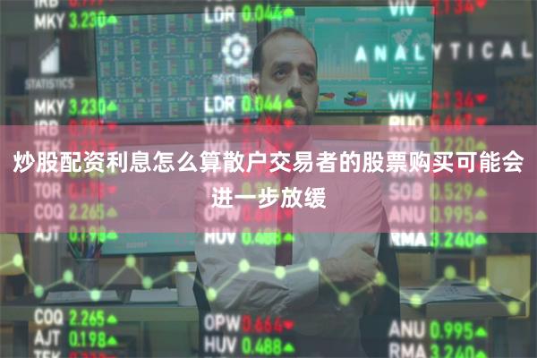 炒股配资利息怎么算散户交易者的股票购买可能会进一步放缓