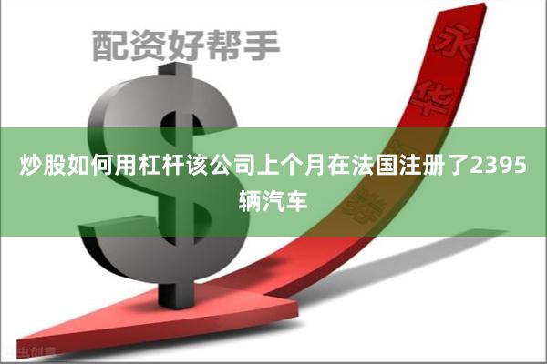 炒股如何用杠杆该公司上个月在法国注册了2395辆汽车