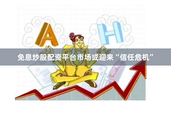 免息炒股配资平台市场或迎来“信任危机”