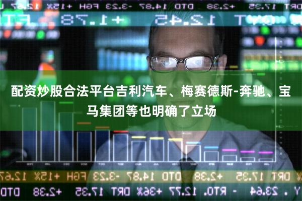 配资炒股合法平台吉利汽车、梅赛德斯-奔驰、宝马集团等也明确了立场