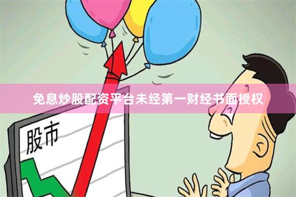 免息炒股配资平台未经第一财经书面授权