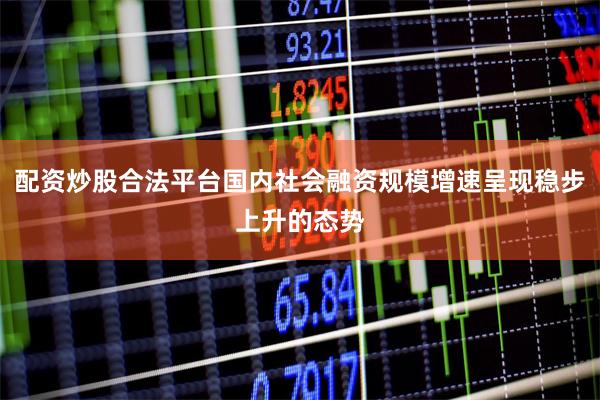 配资炒股合法平台国内社会融资规模增速呈现稳步上升的态势