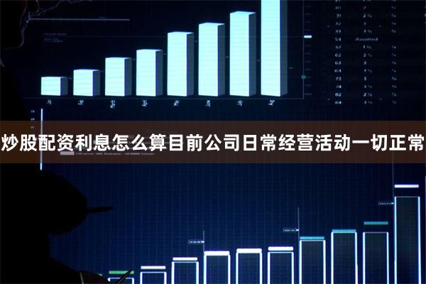 炒股配资利息怎么算目前公司日常经营活动一切正常