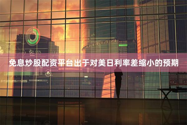 免息炒股配资平台出于对美日利率差缩小的预期