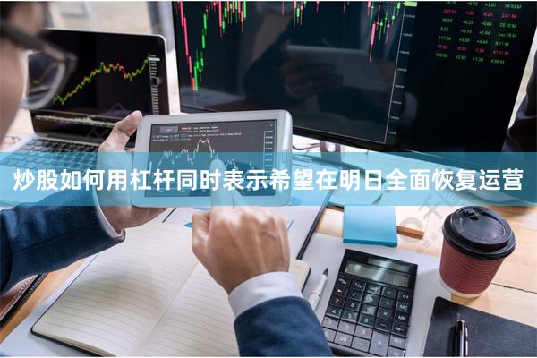 炒股如何用杠杆同时表示希望在明日全面恢复运营